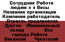 Сотрудник Работа людям з/з Весы › Название организации ­ Компания-работодатель › Отрасль предприятия ­ Другое › Минимальный оклад ­ 45 000 - Все города Работа » Вакансии   . Чукотский АО